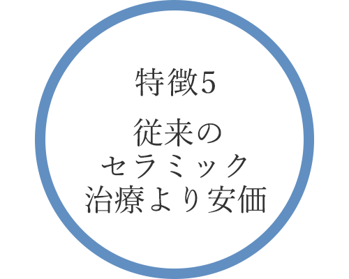 特徴5  従来のセラミック治療より安価