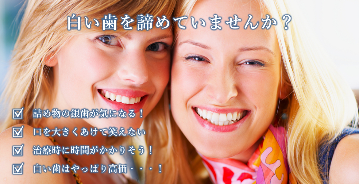 画像：白い歯を諦めていませんか？銀歯が見えるのが気になる！ 口をあけて笑えない 治療時に時間がかかりそう！ セラミックはやっぱり高価・・・！